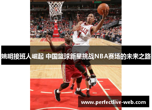 姚明接班人崛起 中国篮球新星挑战NBA赛场的未来之路