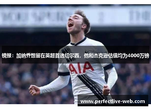 镜报：加纳乔想留在英超首选切尔西，他和杰克逊估值均为4000万镑